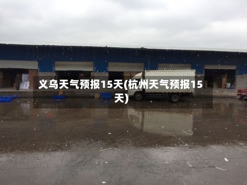 义乌天气预报15天(杭州天气预报15天)-第1张图片