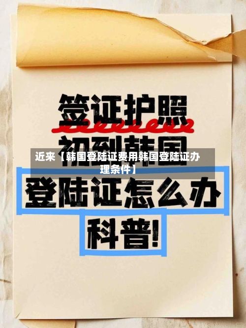 近来【韩国登陆证费用韩国登陆证办理条件】-第1张图片