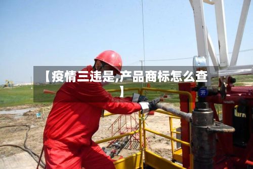 【疫情三违是,产品商标怎么查】-第1张图片