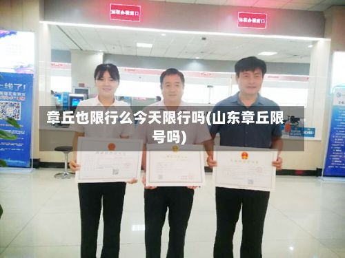 章丘也限行么今天限行吗(山东章丘限号吗)-第1张图片