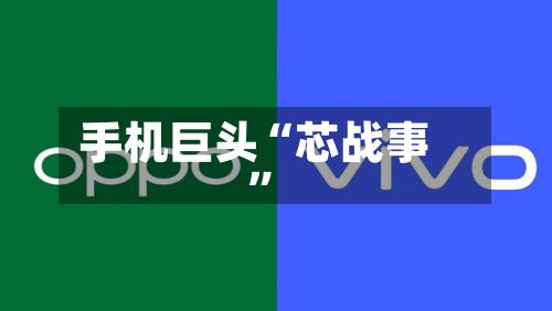 手机巨头“芯战事	”-第1张图片