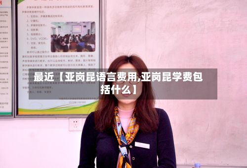 最近【亚岗昆语言费用,亚岗昆学费包括什么】-第1张图片