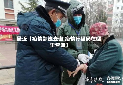 最近【疫情踪迹查询,疫情行程码在哪里查询】-第1张图片
