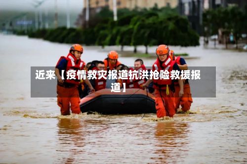 近来【疫情救灾报道抗洪抢险救援报道】-第1张图片