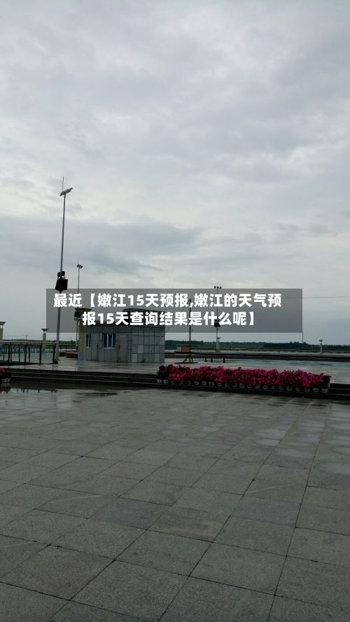 最近【嫩江15天预报,嫩江的天气预报15天查询结果是什么呢】-第1张图片