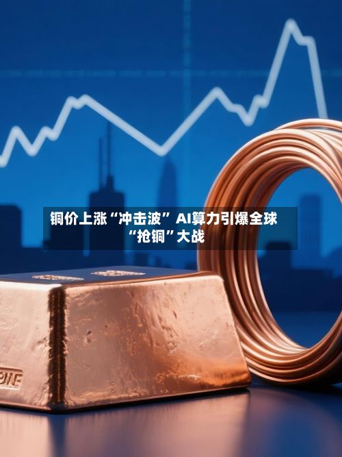 铜价上涨“冲击波	” AI算力引爆全球“抢铜”大战-第1张图片