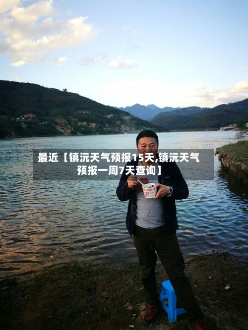 最近【镇沅天气预报15天,镇沅天气预报一周7天查询】-第1张图片