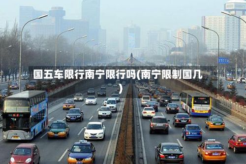 国五车限行南宁限行吗(南宁限制国几)-第1张图片