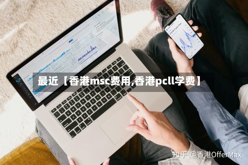 最近【香港msc费用,香港pcll学费】-第1张图片