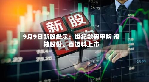 9月9日新股提示：世纪数码申购 洛轴股份	、百迈科上市-第1张图片