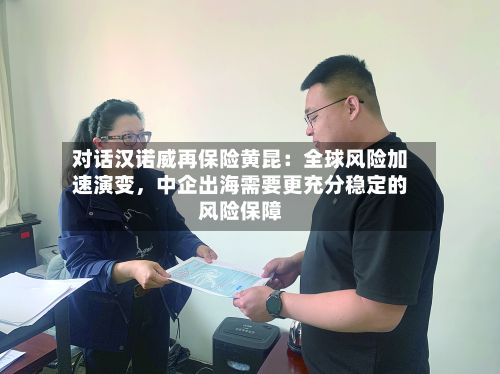 对话汉诺威再保险黄昆：全球风险加速演变	，中企出海需要更充分稳定的风险保障-第1张图片