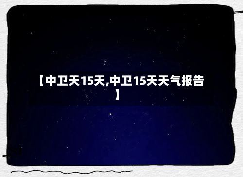 【中卫天15天,中卫15天天气报告】-第1张图片