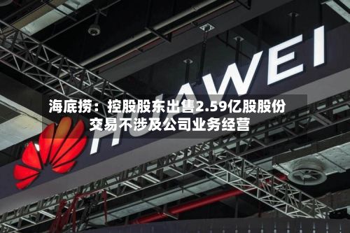 海底捞：控股股东出售2.59亿股股份 交易不涉及公司业务经营-第1张图片