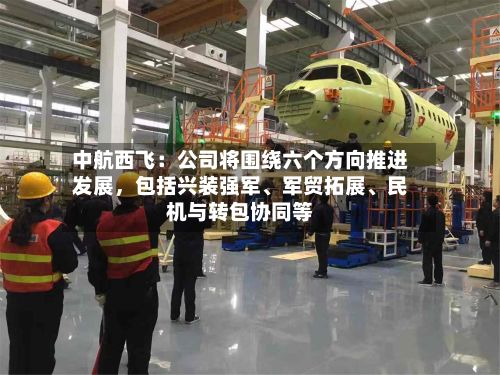中航西飞：公司将围绕六个方向推进发展，包括兴装强军	、军贸拓展、民机与转包协同等-第1张图片