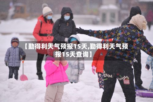 【勤得利天气预报15天,勤得利天气预报15天查询】-第1张图片