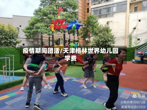 疫情期间团活/天津格林世界幼儿园学费-第1张图片