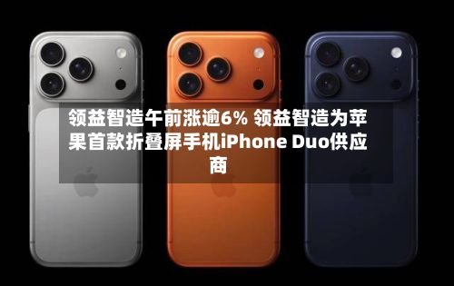 领益智造午前涨逾6% 领益智造为苹果首款折叠屏手机iPhone Duo供应商-第1张图片