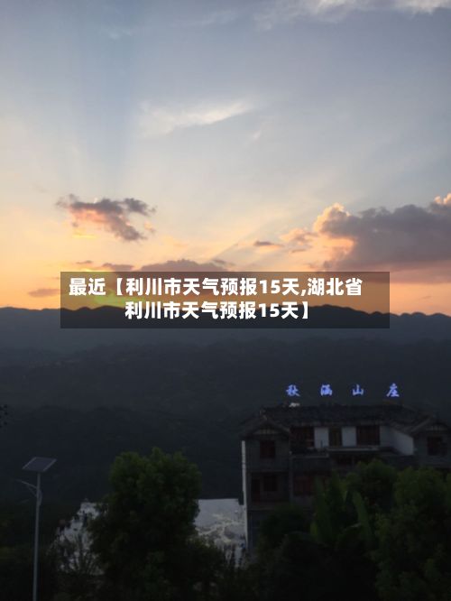 最近【利川市天气预报15天,湖北省利川市天气预报15天】-第1张图片