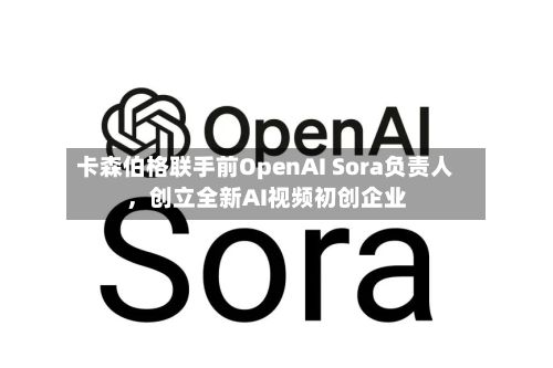 卡森伯格联手前OpenAI Sora负责人	，创立全新AI视频初创企业-第1张图片