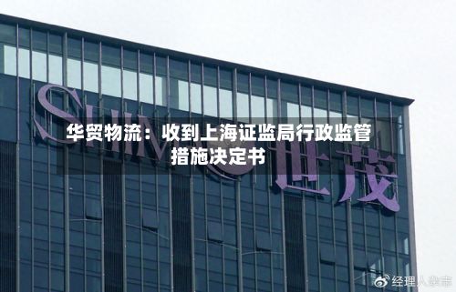 华贸物流：收到上海证监局行政监管措施决定书-第1张图片