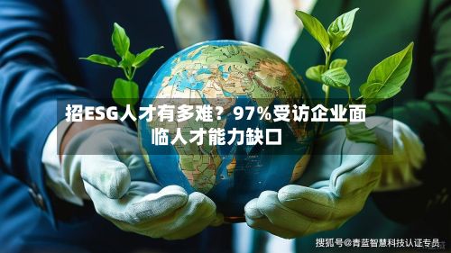 招ESG人才有多难?97%受访企业面临人才能力缺口-第1张图片