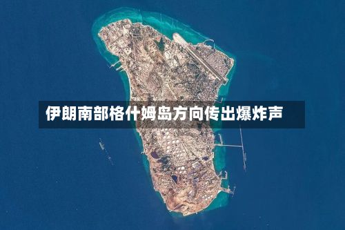 伊朗南部格什姆岛方向传出爆炸声-第1张图片