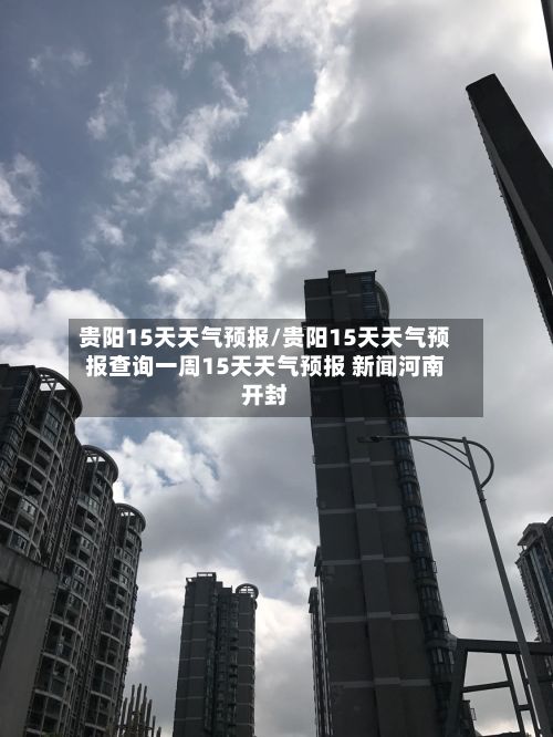 贵阳15天天气预报/贵阳15天天气预报查询一周15天天气预报 新闻河南开封-第1张图片