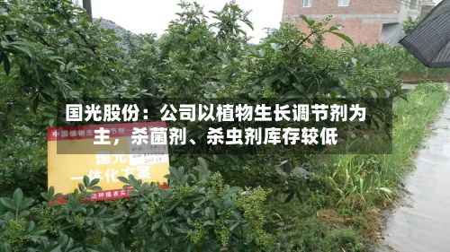 国光股份：公司以植物生长调节剂为主	，杀菌剂	、杀虫剂库存较低-第1张图片