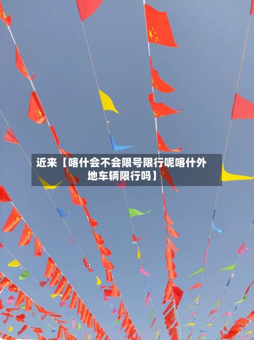 近来【喀什会不会限号限行呢喀什外地车辆限行吗】-第1张图片