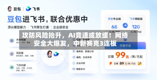 攻防风险抬升，AI竞速或放缓！网络安全大爆发，中新赛克3连板-第1张图片