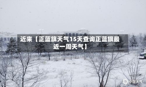 近来【正蓝旗天气15天查询正蓝旗最近一周天气】-第1张图片