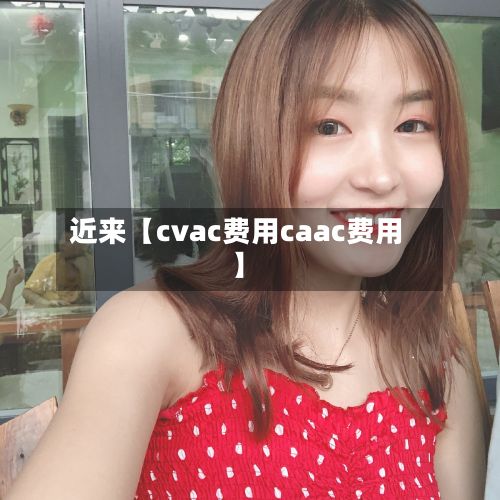 近来【cvac费用caac费用】-第1张图片