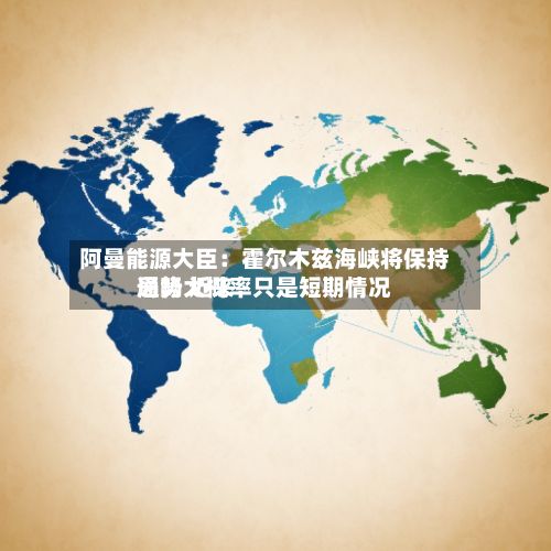 阿曼能源大臣:霍尔木兹海峡将保持通畅 近来
局势大概率只是短期情况-第1张图片