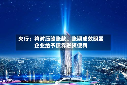 央行：将对压降账款	、账期成效明显企业给予债券融资便利-第1张图片