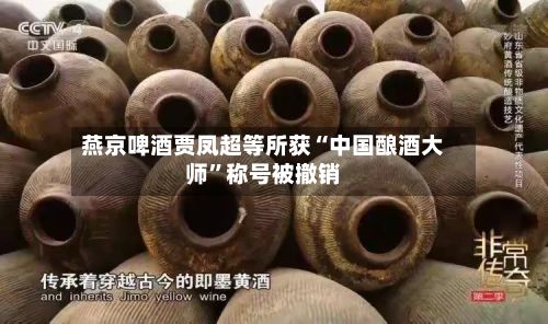 燕京啤酒贾凤超等所获“中国酿酒大师”称号被撤销-第1张图片