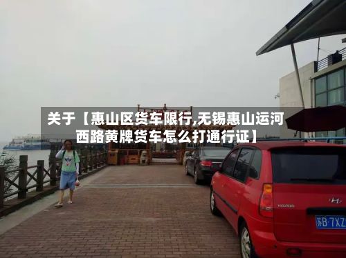 关于【惠山区货车限行,无锡惠山运河西路黄牌货车怎么打通行证】-第1张图片