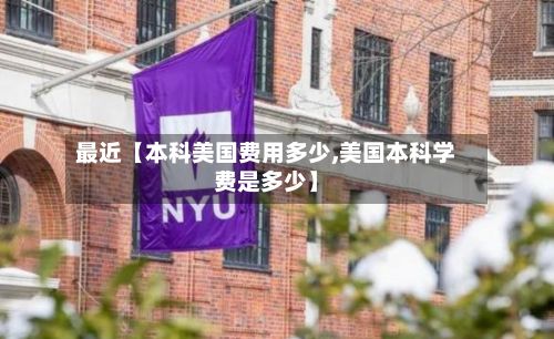 最近【本科美国费用多少,美国本科学费是多少】-第1张图片