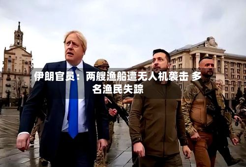 伊朗官员:两艘渔船遭无人机袭击 多名渔民失踪-第1张图片