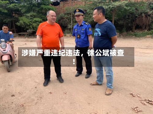 涉嫌严重违纪违法	，徐公斌被查！-第1张图片