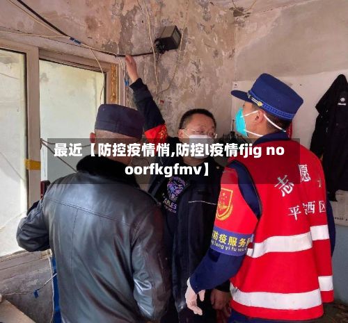 最近【防控疫情悄,防控l疫情fjig nooorfkgfmv】-第1张图片