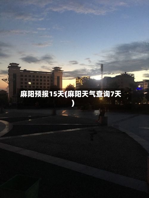 麻阳预报15天(麻阳天气查询7天)-第1张图片