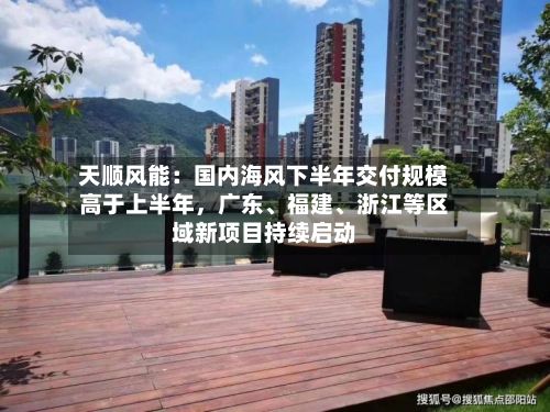 天顺风能：国内海风下半年交付规模高于上半年，广东、福建	、浙江等区域新项目持续启动-第1张图片
