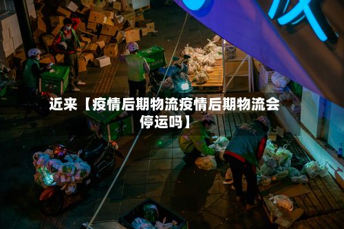 近来【疫情后期物流疫情后期物流会停运吗】-第1张图片