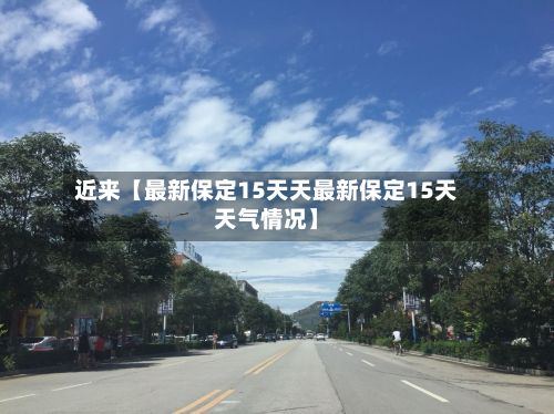近来【最新保定15天天最新保定15天天气情况】-第1张图片