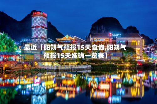 最近【阳朔气预报15天查询,阳朔气预报15天准确一览表】-第1张图片