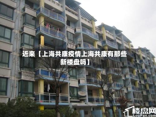 近来【上海共康疫情上海共康有那些新楼盘吗】-第1张图片