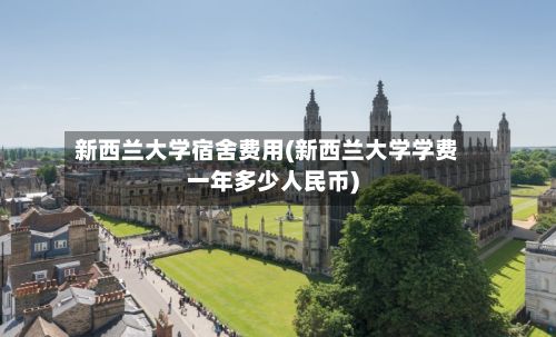 新西兰大学宿舍费用(新西兰大学学费一年多少人民币)-第1张图片