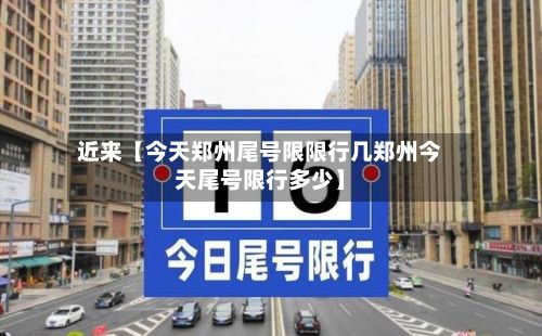 近来【今天郑州尾号限限行几郑州今天尾号限行多少】-第1张图片