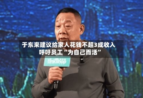 于东来建议给家人花钱不超3成收入 呼吁员工“为自己而活”-第1张图片