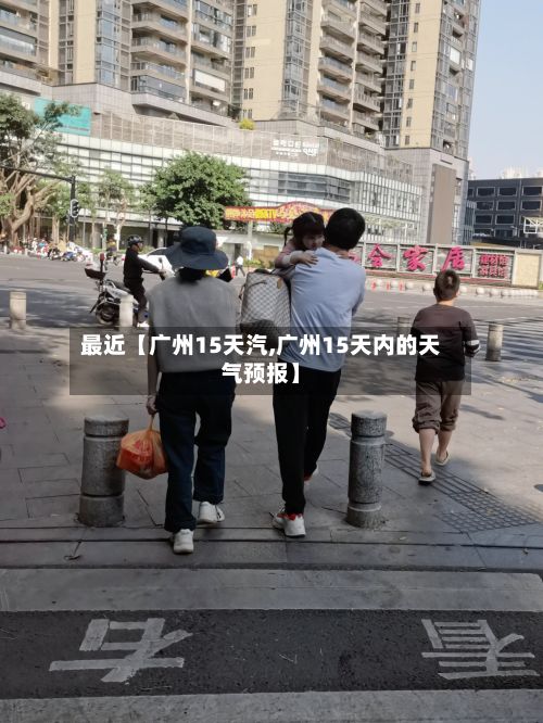 最近【广州15天汽,广州15天内的天气预报】-第1张图片